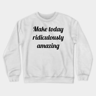 Make Today Ridiculously Amazing Crewneck Sweatshirt